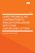 Lewis Theobald, His Contribution to English Scholarship, with Some Unpublished Letters