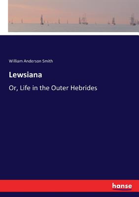 Lewsiana: Or, Life in the Outer Hebrides - Smith, William Anderson