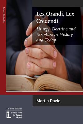 Lex Orandi, Lex Credendi: Liturgy, Doctrine and Scripture in History and Today - Davie, Martin