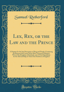 Lex, Rex, or the Law and the Prince: A Dispute for the Just Prerogative of King and People; Containing the Reasons and Causes of the Most Necessary Defensive Wars of the Kingdom of Scotland, and of Their Expedition for the Aid and Help of Their Dear Breth