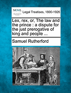 Lex, Rex, Or, the Law and the Prince: A Dispute for the Just Prerogative of King and People ... - Rutherford, Samuel