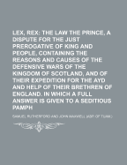 Lex, Rex; The Law and the Prince, a Dispute for the Just Prerogative of King and People, Containing the Reasons and Causes of the Defensive Wars of the Kingdom of Scotland, and of Their Expedition for the Ayd and Help of Their Brethren of England. in Whi
