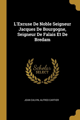 L'Excuse De Noble Seigneur Jacques De Bourgogne, Seigneur De Falais Et De Bredam - Calvin, Jean, and Cartier, Alfred