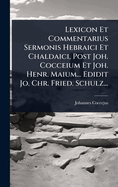 Lexicon Et Commentarius Sermonis Hebraici Et Chaldaici, Post Joh. Cocceium Et Joh. Henr. Maium... Edidit Jo. Chr. Fried. Schulz...