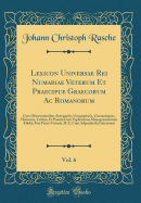 Lexicon Universae Rei Numariae Veterum Et Praecipue Graecorum AC Romanorum, Vol. 6: Cum Observationibus Antiquariis, Geographicis, Chronologicis, Historicis, Criticis, Et Passim Cum Explicatione Monogrammatum Edidit; Pars Prior: Victoria, D-Z, Cum Adpendi