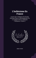 L'hellnisme En France: Leons Sur L'influence Des tudes Grecques Dans Le Dveloppement De La Langue Et De La Litrature Franaises, Volume 2