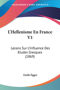 L'Hellenisme En France V1: Lecons Sur L'Influence Des Etudes Grecques (1869)