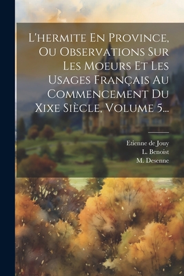 L'hermite En Province, Ou Observations Sur Les Moeurs Et Les Usages Franais Au Commencement Du Xixe Sicle, Volume 5... - Jouy, Etienne De, and Benoist, L, and Desenne, M