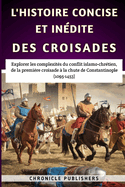 L'histoire Concise Et In?dite Des Croisades: Explorer les complexit?s du conflit islamo-chr?tien, de la premi?re croisade ? la chute de Constantinople (1095-1453)