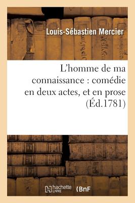 L'Homme de Ma Connaissance: Com?die En Deux Actes, Et En Prose - Mercier, Louis-S?bastien