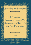 L'Homme Spirituel, Ou La Vie Spirituelle Trait?e Par Ses Principes, Vol. 1 (Classic Reprint)