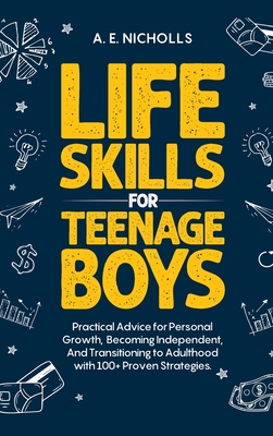 Li F E S K I LL S F O R T E E N A G E B Oy S: Practical Advice for Personal Growth, B Coming Independent, and Transitioning to Adulthood with 100+ Proven Strategies - Nicholls, A E