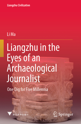 Liangzhu in the Eyes of an Archaeological Journalist: One Dig for Five Millennia - Ma, Li, and Zhou, Jun (Translated by)