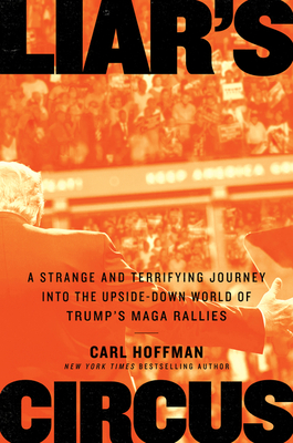 Liar's Circus: A Strange and Terrifying Journey Into the Upside-Down World of Trump's Maga Rallies - Hoffman, Carl