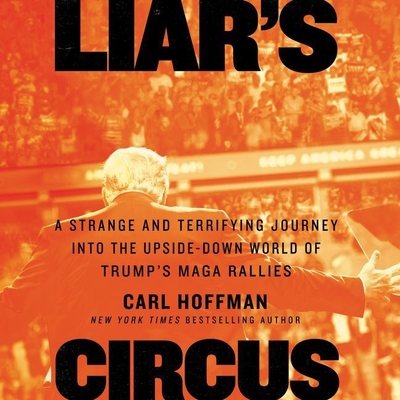 Liar's Circus Lib/E: A Strange and Terrifying Journey Into the Upside-Down World of Trump's Maga Rallies - Hoffman, Carl, and Constant, Charles (Read by)