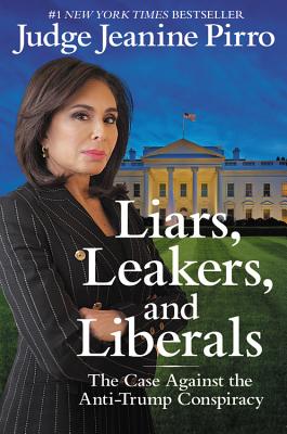Liars, Leakers, and Liberals: The Case Against the Anti-Trump Conspiracy - Pirro, Jeanine, Judge
