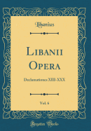 Libanii Opera, Vol. 6: Declamationes XIII-XXX (Classic Reprint)