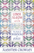 Liber Aleph Vel CXI: The Book of Wisdom or Folly, in the Form an Epistle of 666, the Great Wild Beast to His Son 777