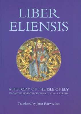 Liber Eliensis: A History of the Isle of Ely from the Seventh Century to the Twelfth, Compiled by a Monk of Ely in the Twelfth Century - Fairweather, Janet (Translated by)