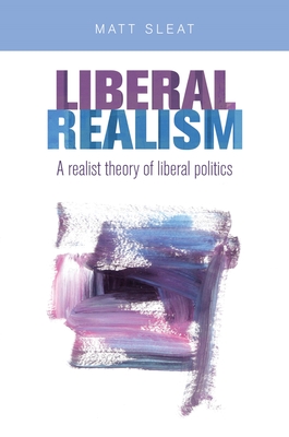 Liberal Realism CB: A Realist Theory of Liberal Politics - Sleat, Matt