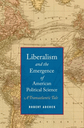 Liberalism and the Emergence of American Political Science: A Transatlantic Tale