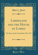 Liberalism and the House of Lords: The Story of the Veto Battle 1832-1911 (Classic Reprint)