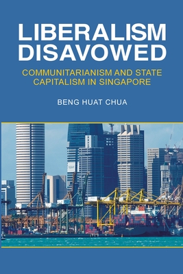 Liberalism Disavowed: Communitarianism and State Capitalism in Singapore - Chua, Beng Huat