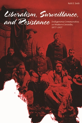 Liberalism, Surveillance, and Resistance: Indigenous Communities in Western Canada, 1877-1927 - Smith, Keith D