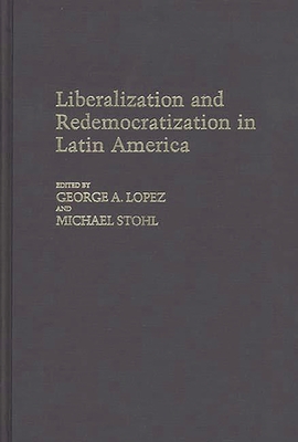 Liberalization and Redemocratization in Latin America - Lopez, George, and Stohl, Michael
