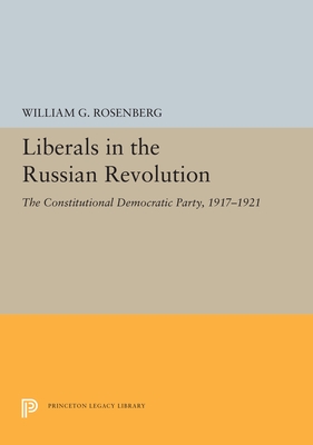Liberals in the Russian Revolution: The Constitutional Democratic Party, 1917-1921 - Rosenberg, William G