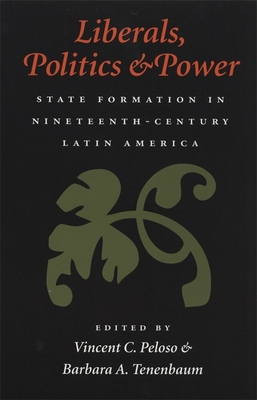 Liberals, Politics, and Power: State Formation in Nineteenth-Century Latin America - Peloso, Vincent C (Editor), and Tenenbaum, Barbara A (Editor)