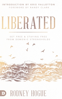 Liberated: Set Free and Staying Free from Demonic Strongholds - Hogue, Rodney, and Vallotton, Kris (Introduction by), and Clark, Randy (Foreword by)