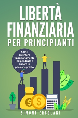 Libert? Finanziaria per Principianti: Come diventare finanziariamente indipendente e andare in pensione presto - Ercolani, Simone