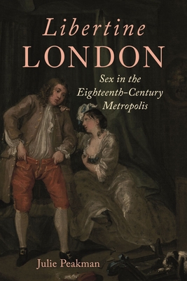 Libertine London: Sex in the Eighteenth-Century Metropolis - Peakman, Julie