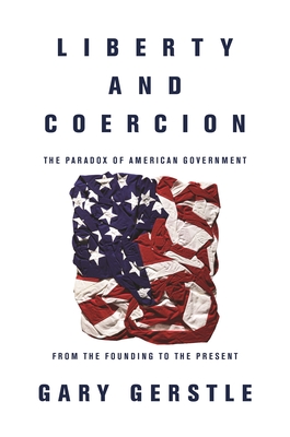 Liberty and Coercion: The Paradox of American Government from the Founding to the Present - Gerstle, Gary