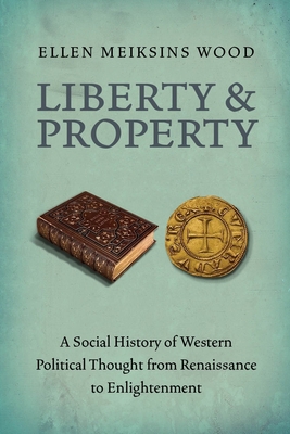 Liberty and Property: A Social History of Western Political Thought from the Renaissance to Enlightenment - Wood, Ellen Meiksins