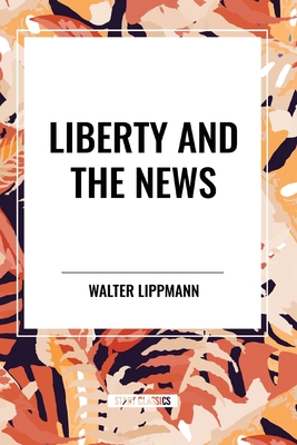 Liberty and the News - Lippmann, Walter