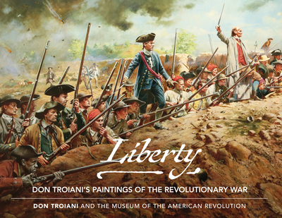 Liberty: Don Troiani's Paintings of the Revolutionary War - Troiani, Don, and The Museum of the American Revolution, The Museum of the American Revolution