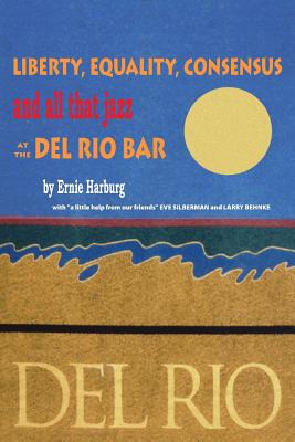 Liberty, Equality, Consensus and All That Jazz at the Del Rio Bar - Harburg, Ernie, and Silberman, Eve, and Behnke, Larry