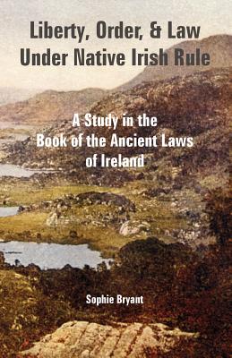 Liberty, Order, and Law Under Native Irish Rule: A Study in the Book of the Ancient Laws of Ireland - Bryant, Sophie