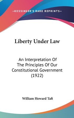 Liberty Under Law: An Interpretation Of The Principles Of Our Constitutional Government (1922) - Taft, William Howard