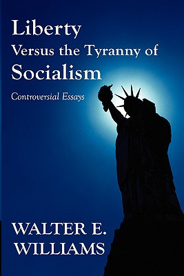 Liberty Versus the Tyranny of Socialism: Controversial Essays - Williams, Walter E