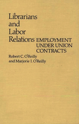 Librarians and Labor Relations: Employment Under Union Contracts - O'Reilly, Robert C, and O'Reilly, Marjorie I