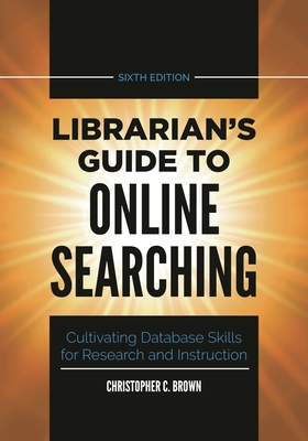 Librarian's Guide to Online Searching: Cultivating Database Skills for Research and Instruction - Brown, Christopher