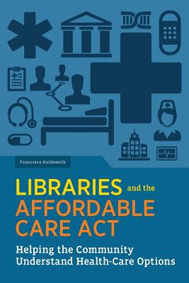 Libraries and the Affordable Care Act: Helping the Community Understand Health-Care Options - Goldsmith, Francisca