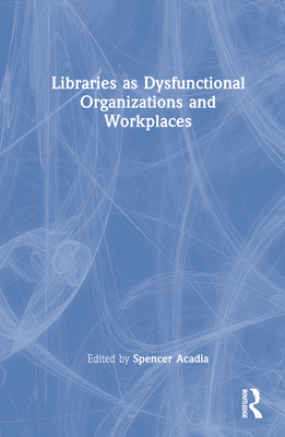 Libraries as Dysfunctional Organizations and Workplaces - Acadia, Spencer (Editor)