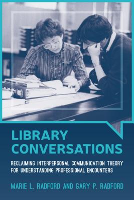 Library Conversations: Reclaiming Interpersonal Communication Theory for Understanding Professional Encounters - Radford, Marie L, and Radford, Gary P