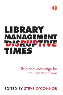 Library Management in Disruptive Times: Skills and knowledge for an uncertain future - O'Connor, Steve (Editor)