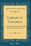 Library of Congress: List of Works Relating to Political Parties in the United States (Classic Reprint)