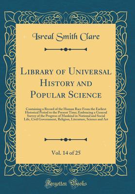 Library of Universal History and Popular Science, Vol. 14 of 25: Containing a Record of the Human Race from the Earliest Historical Period to the Present Time; Embracing a General Survey of the Progress of Mankind in National and Social Life, Civil Govern - Clare, Isreal Smith